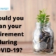 Should you plan your retirement during COVID-19